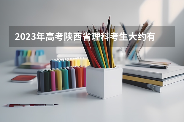 2023年高考陕西省理科考生大约有多少人？