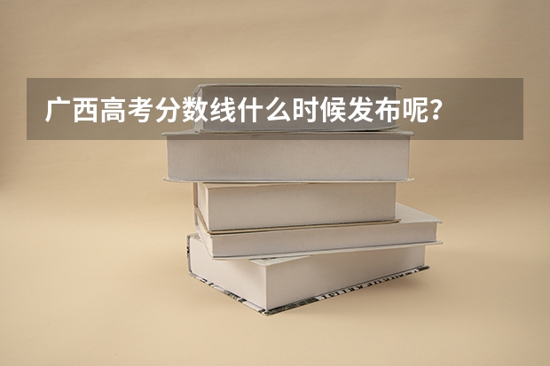 广西高考分数线什么时候发布呢？