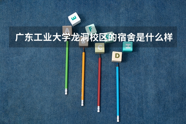 广东工业大学龙洞校区的宿舍是什么样子的？