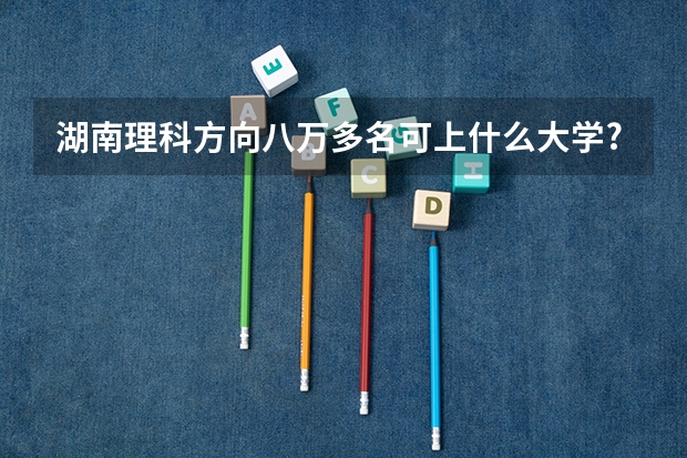 湖南理科方向八万多名可上什么大学?