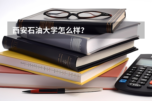 西安石油大学怎么样？