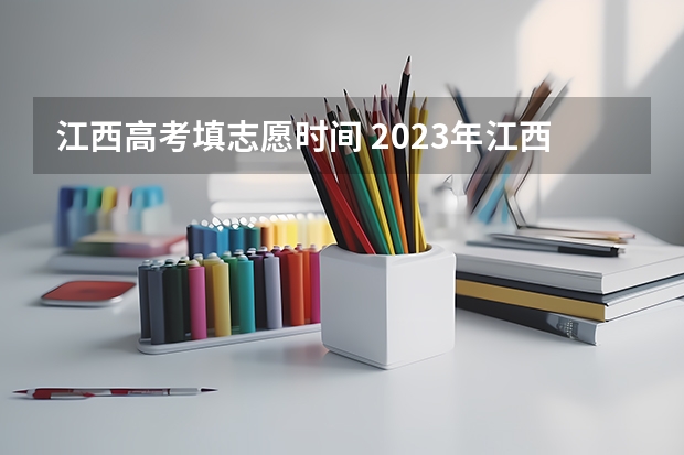 江西高考填志愿时间 2023年江西高考志愿填报时间