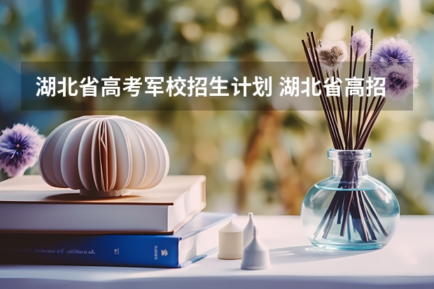 湖北省高考军校招生计划 湖北省高招办关于做好军校国防生工作的通知招生条件及报名办法