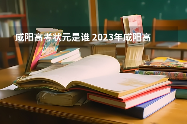 咸阳高考状元是谁 2023年咸阳高考考点