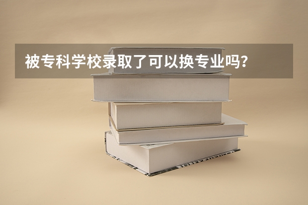 被专科学校录取了可以换专业吗？