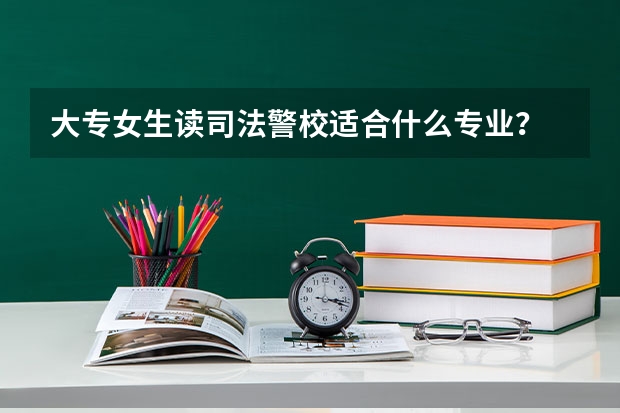 大专女生读司法警校适合什么专业？