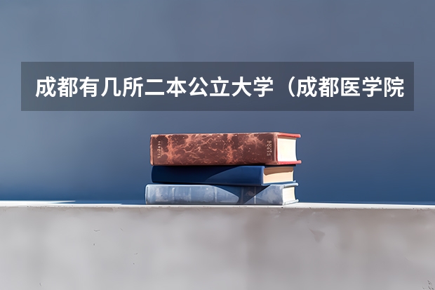 成都有几所二本公立大学（成都医学院是几本）