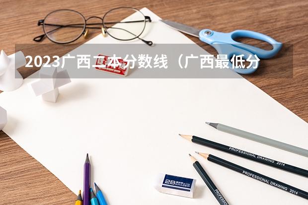 2023广西二本分数线（广西最低分二本大学-广西分数最低的本科大学公办（文理科））