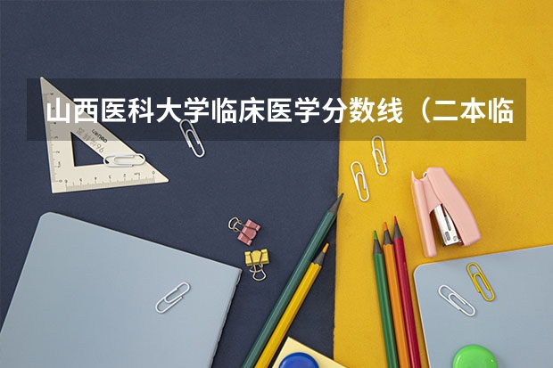 山西医科大学临床医学分数线（二本临床医学最低分学校）