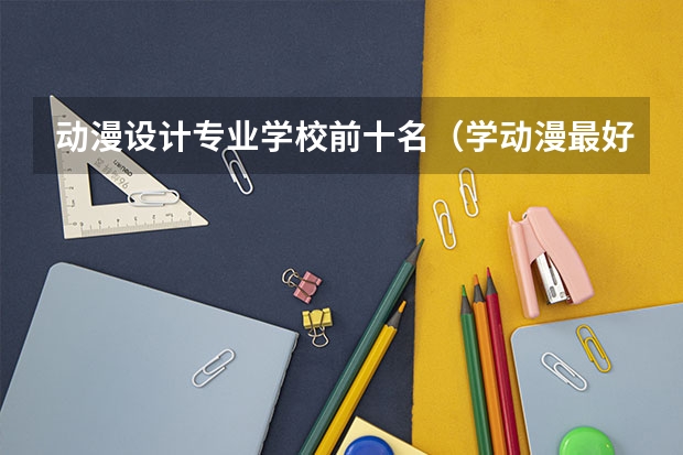 动漫设计专业学校前十名（学动漫最好的学校）