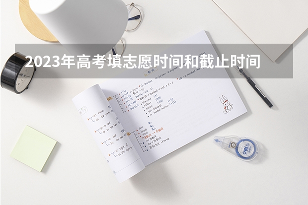 2023年高考填志愿时间和截止时间（高考填报志愿时间和截止时间）