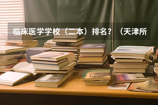 临床医学学校（二本）排名？（天津所有大学?）