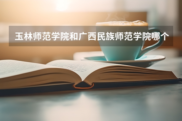 玉林师范学院和广西民族师范学院哪个好