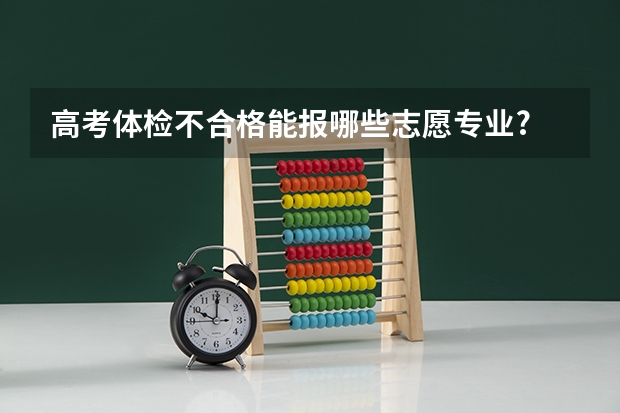 高考体检不合格能报哪些志愿专业?