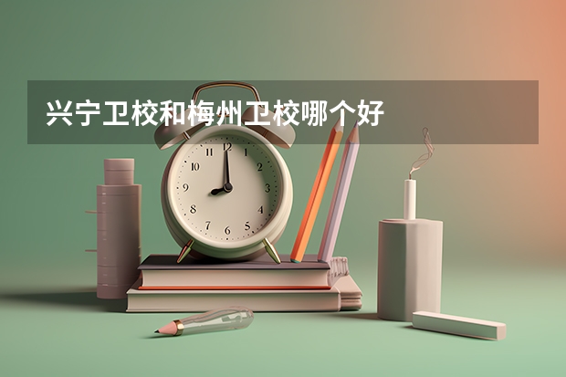 兴宁卫校和梅州卫校哪个好