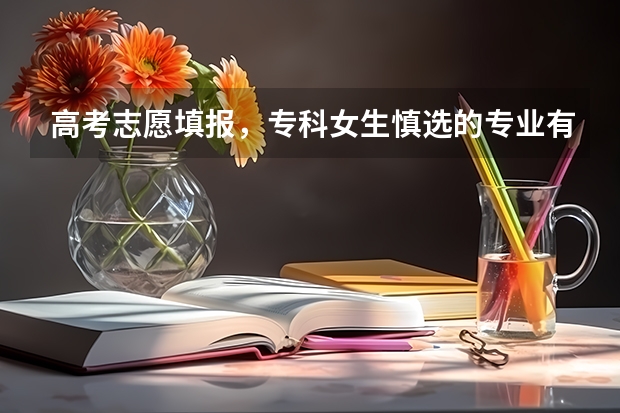 高考志愿填报，专科女生慎选的专业有哪些？