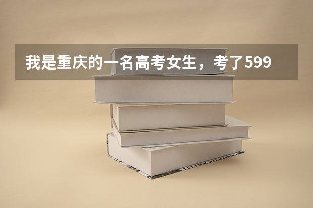 我是重庆的一名高考女生，考了599，但我不知道该如何选择大学，我这样可能被一本高校录取吗？应该选择