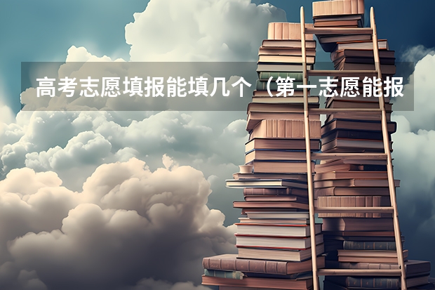 高考志愿填报能填几个（第一志愿能报几个专业）