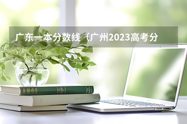 广东一本分数线（广州2023高考分数线）