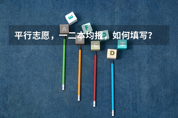 平行志愿，一二本均报，如何填写？