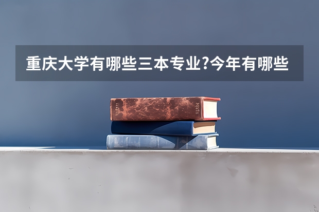 重庆大学有哪些三本专业?今年有哪些三本学院在内蒙招生？这些学院是公办还是民办？