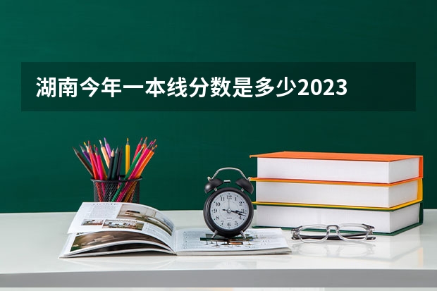 湖南今年一本线分数是多少2023
