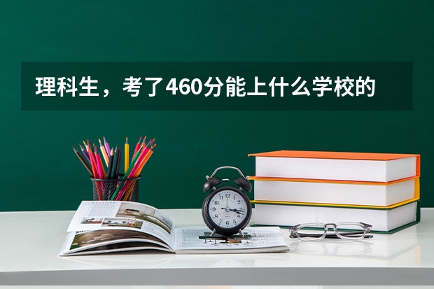 理科生，考了460分能上什么学校的什么专业