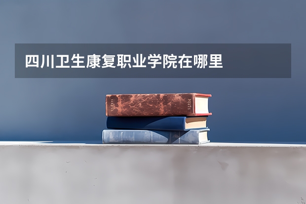 四川卫生康复职业学院在哪里