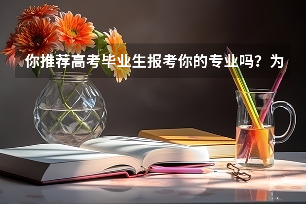 你推荐高考毕业生报考你的专业吗？为什么？