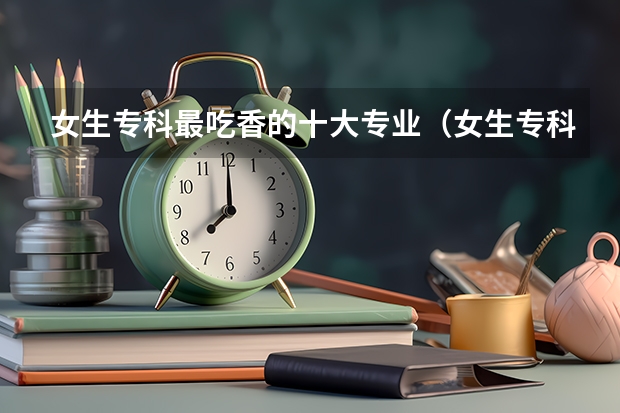 女生专科最吃香的十大专业（女生专科热门专业）