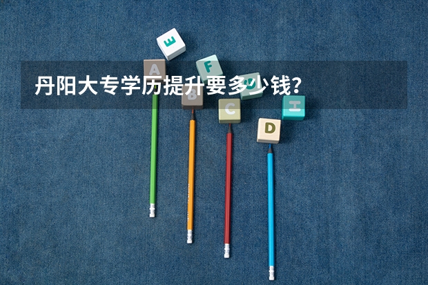 丹阳大专学历提升要多少钱？