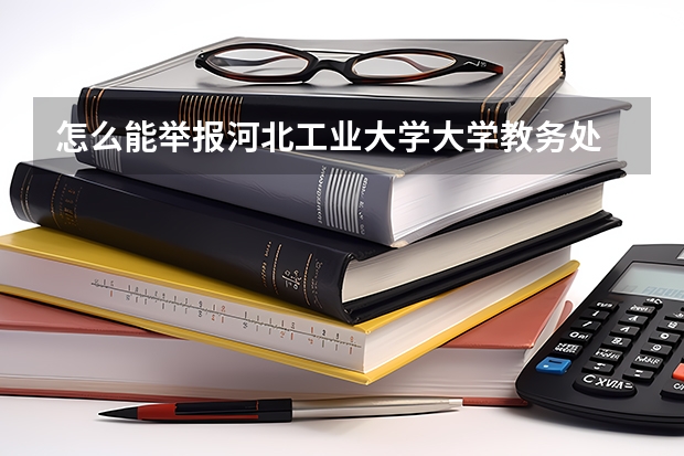 怎么能举报河北工业大学大学教务处