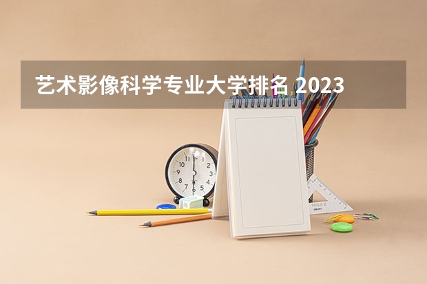 艺术影像科学专业大学排名 2023年校友会南昌大学各专业排名