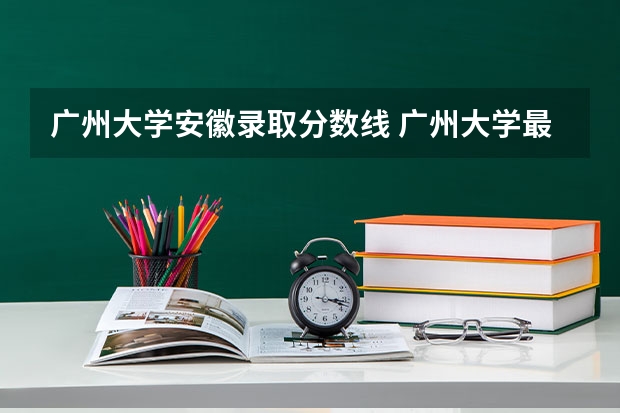 广州大学安徽录取分数线 广州大学最低录取分数线