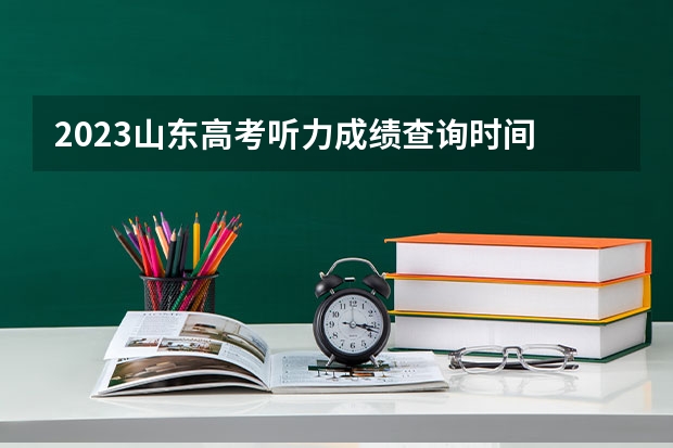 2023山东高考听力成绩查询时间 山东省高考成绩公布时间