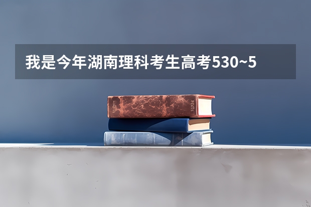 我是今年湖南理科考生高考530~545之间,报什么学校比较好?