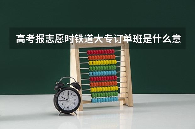 高考报志愿时铁道大专订单班是什么意思?