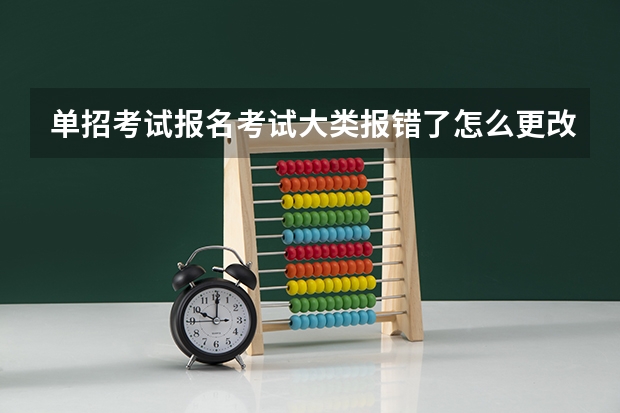 单招考试报名考试大类报错了怎么更改