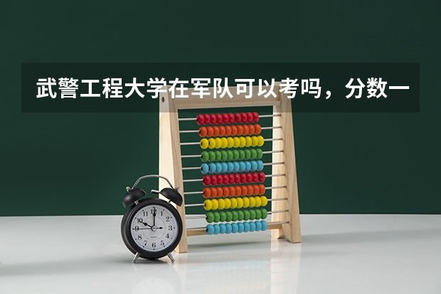武警工程大学在军队可以考吗，分数一般多少可以考起