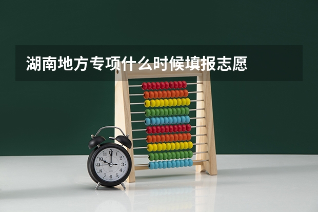 湖南地方专项什么时候填报志愿