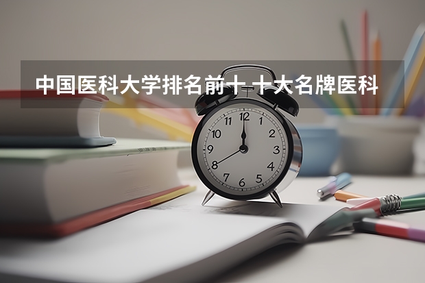 中国医科大学排名前十 十大名牌医科大学