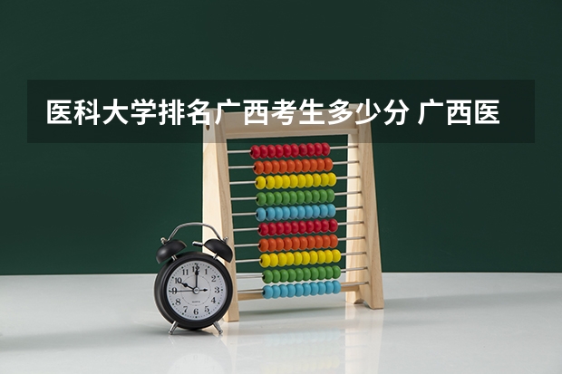 医科大学排名广西考生多少分 广西医科大学2023分数线