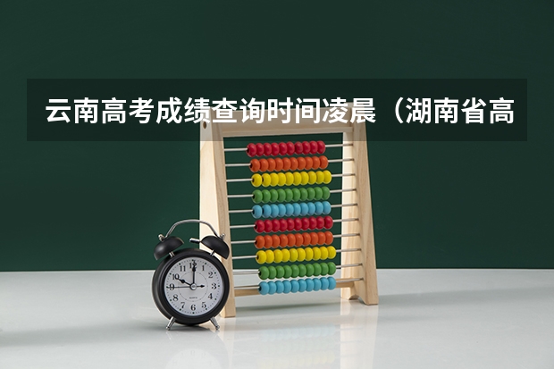 云南高考成绩查询时间凌晨（湖南省高考成绩查询时间几点）