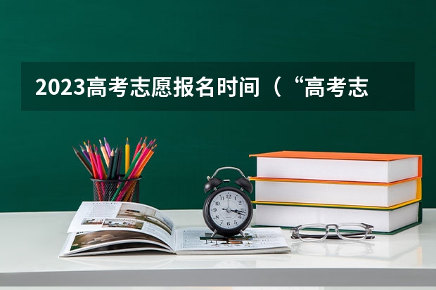 2023高考志愿报名时间（“高考志愿填报时间？）