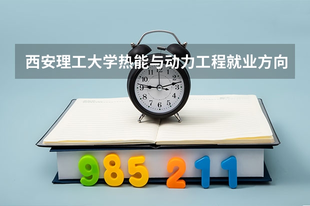 西安理工大学热能与动力工程就业方向如何？发展前景呢？谢谢