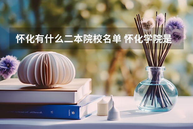 怀化有什么二本院校名单 怀化学院是一本还是二本院校？