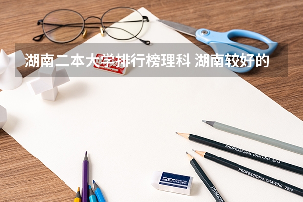 湖南二本大学排行榜理科 湖南较好的二本理科学校
