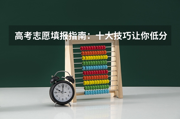 高考志愿填报指南：十大技巧让你低分高就 高三学生志愿填报技巧指南