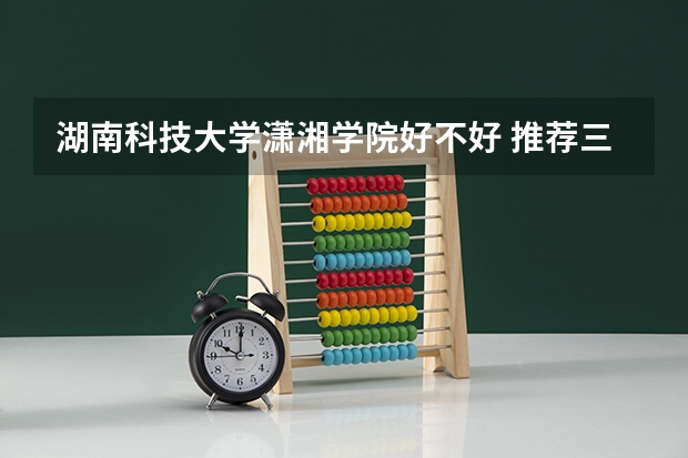 湖南科技大学潇湘学院好不好 推荐三本好的学校（英语专业）