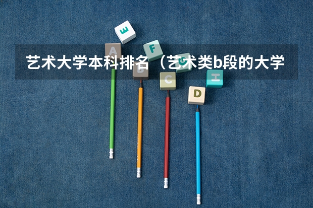 艺术大学本科排名（艺术类b段的大学排名）